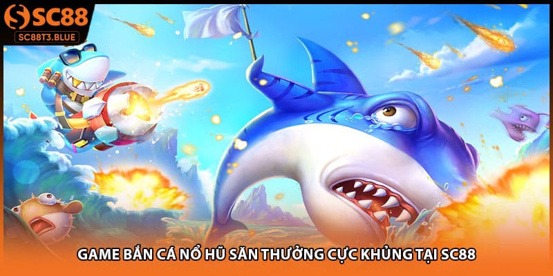 Game Bắn Cá Nổ Hũ Săn Thưởng Cực Khủng Tại SC88